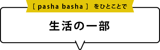 pasha bashaをひとことでいうと「生活の一部」です