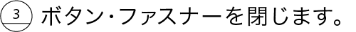 ボタン・ファスナーを閉じます。