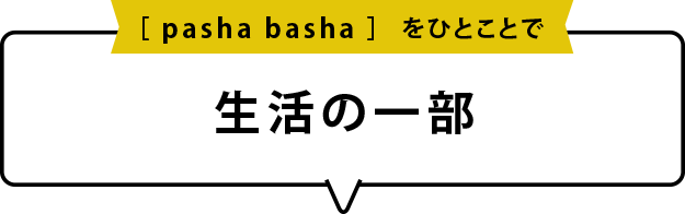 pasha bashaをひとことでいうと「生活の一部」です